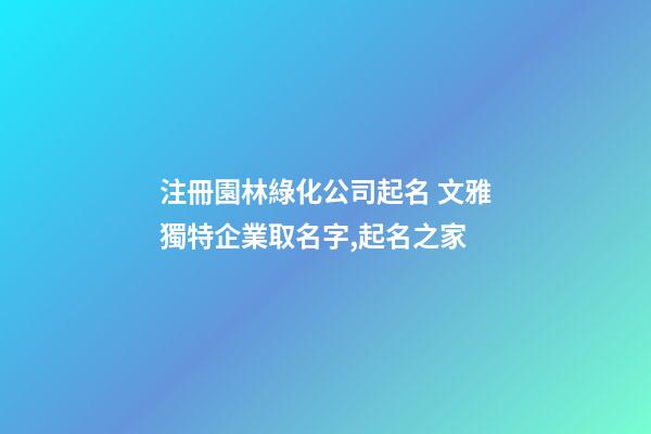 注冊園林綠化公司起名 文雅獨特企業取名字,起名之家-第1張-公司起名-玄機派